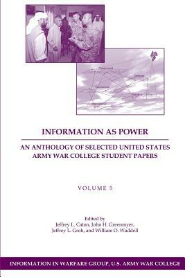 Information as Power: An Anthology of Selected United States Army War College Student Papers Volume Five by John H. Greenmyer, William O. Waddell, Jeffrey L. Groh