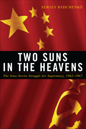 Two Suns in the Heavens: The Sino-Soviet Struggle for Supremacy, 1962-1967 by Sergey Radchenko