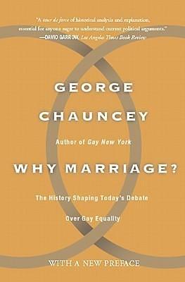 Why Marriage?: The History Shaping Today's Debate Over Gay Equality by George Chauncey, George Chauncey