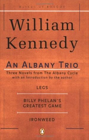 An Albany Trio: Legs, Billy Phelan's Greatest Game, Ironweed by William Kennedy