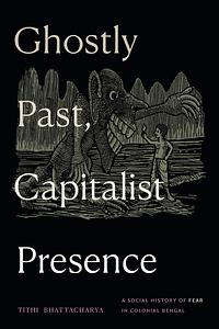 Ghostly Past, Capitalist Presence: A Social History of Fear in Colonial Bengal by Tithi Bhattacharya