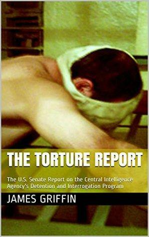The Torture Report: The U.S. Senate Report on the Central Intelligence Agency's Detention and Interrogation Program by Senate Select Committee on Intelligence, James Griffin