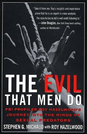 The Evil That Men Do: FBI Profiler Roy Hazelwood's Journey into the Minds of Serial Killers by Stephen G. Michaud