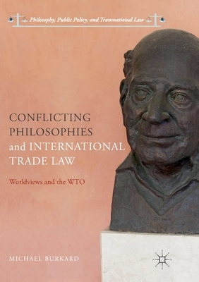 Conflicting Philosophies and International Trade Law: Worldviews and the Wto by Michael Burkard