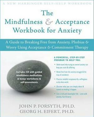 Mindfulness and Acceptance Workbook for Anxiety: A Guide to Breaking Free from Anxiety, Phobias, and Worry Using Acceptance and Commitment Therap by Georg H. Eifert, John P. Forsyth