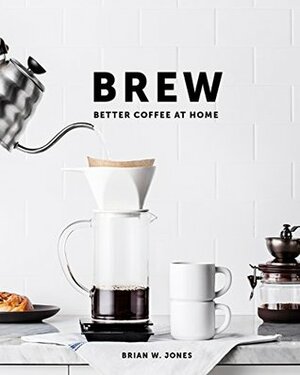 Brew: Better Coffee at Home: Better Coffee at Home by Brian W. Jones