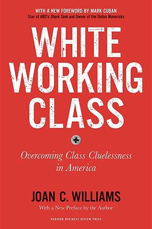 White Working Class: Overcoming Class Cluelessness in America by Joan C. Williams