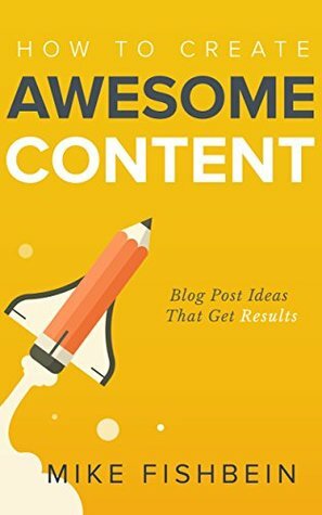 How to Create Awesome Content: Blog Post Ideas That Get Results (Starting a Blog, Content Marketing, and Growth Hacking Book 3) by Mike Fishbein