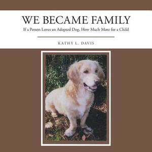 We Became Family: If a Person Loves an Adopted Dog, How Much More for a Child by Kathy Davis