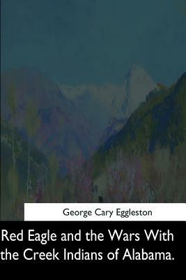 Red Eagle and the Wars With the Creek Indians of Alabama by George Cary Eggleston