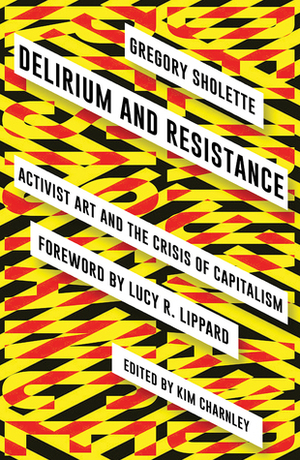 Delirium and Resistance: Activist Art and the Crisis of Capitalism by Kim Charnley, Gregory Sholette