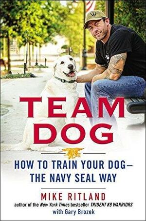 Team Dog: How to Train Your Dog--the Navy SEAL Way by Gary Brozek, Mike Ritland, Mike Ritland