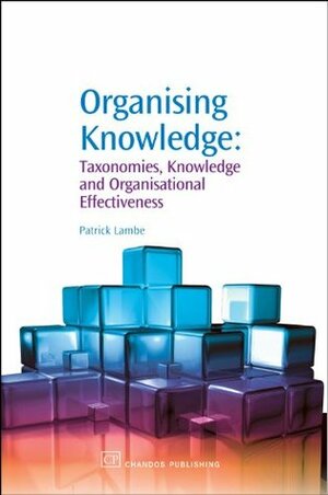 Organising Knowledge: Taxonomies, Knowledge and Organisational Effectiveness by Patrick Lambe