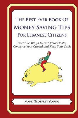 The Best Ever Book of Money Saving Tips for Lebanese Citizens: Creative Ways to Cut Your Costs, Conserve Your Capital And Keep Your Cash by Mark Geoffrey Young