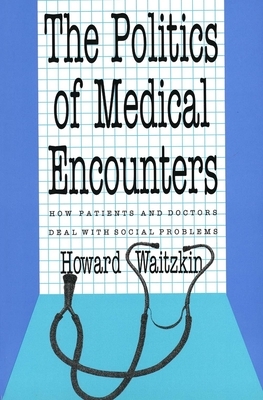 The Politics of Medical Encounters: How Patients and Doctors Deal with Social Problems by Howard Waitzkin