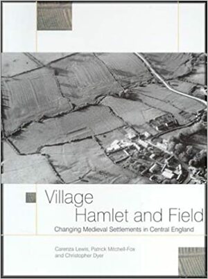 Village, Hamlet and Field: Changing Medieval Settlements in Central England by Patrick Mitchell-Fox, Christopher Dyer, Carenza Lewis