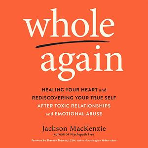 Whole Again: Healing Your Heart and Rediscovering Your True Self After Toxic Relationships and Emotional Abuse by Jackson MacKenzie