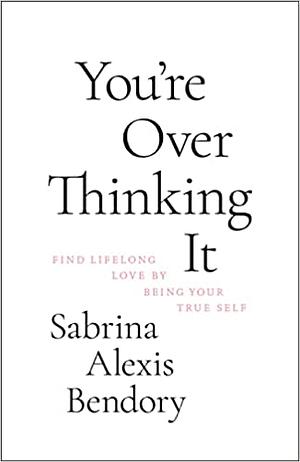 You're Overthinking It: Find Lifelong Love by Being Your True Self by Sabrina Alexis Bendory