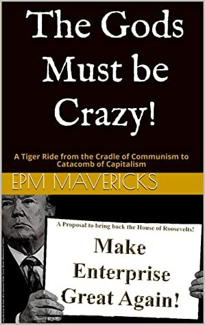 Make Enterprise Great Again: The Gods Must Be Crazy!: Cradle of Communism to Catacomb of Capitalism: A Proposal to bring back the House of Roosevelt's by EPM Mavericks, Saji Madapat