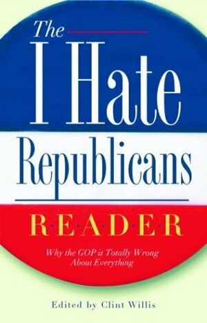 The I Hate Republicans Reader: Why the GOP Is Totally Wrong About Everything by Clint Willis