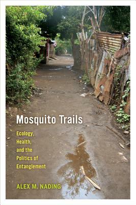 Mosquito Trails: Ecology, Health, and the Politics of Entanglement by Alex M. Nading