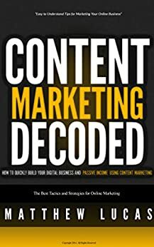 Content Marketing Decoded: How to Quickly Build Your Digital Business and Passive Income Using Content Marketing (Marketing Success Secrets) by Matthew Lucas