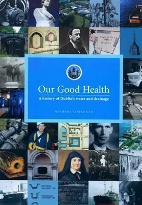 Our Good Health: A History of Dublin's Water and Drainage by Michael Corcoran