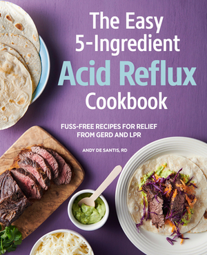 The Easy 5-Ingredient Acid Reflux Cookbook: Fuss-Free Recipes for Relief from Gerd and Lpr by Andy de Santis