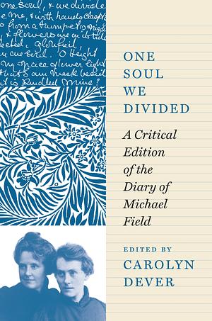 One Soul We Divided: A Critical Edition of the Diary of Michael Field by Carolyn Dever