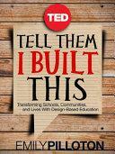 Tell Them I Built This: Transforming Schools, Communities, and Lives With Design-Based Education by Pilloton, Emily