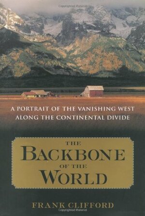 The Backbone of the World: A Portrait of a Vanishing Way of Life Along the Continental Divide by Frank Clifford