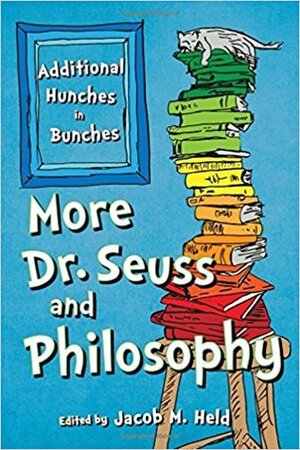 More Dr. Seuss and Philosophy: Additional Hunches in Bunches by Jacob M. Held