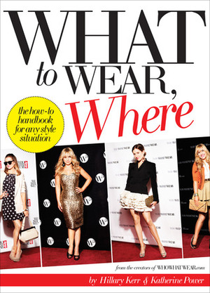 What to Wear, Where: The How-to Handbook for Any Style Situation by Katherine Power, Hillary Kerr, Nicole Richie