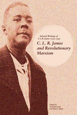 C. L. R. James and Revolutionary Marxism: Selected Writings of C.L.R. James 1939-1949 by 