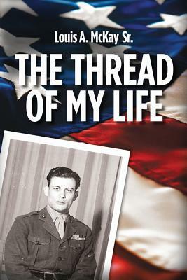 The Thread of My Life, by Louis A. Mckay: The story of a Marine with a quest to avenge the death of his teammate by Louis Alex McKay Sr, Julie Miller
