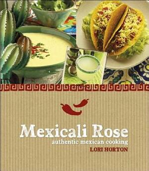 Mexicali Rose: Authentic Mexican Cooking by Lori Horton