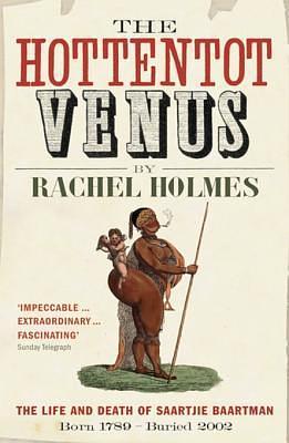 The Hottentot Venus: The Life and Death of Saartjie Baartman: Born 1789 - buried 2002 by Rachel Holmes, Rachel Holmes