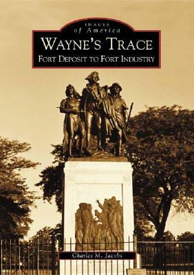 Wayne's Trace: Fort Deposit to Fort Industry by Charles M. Jacobs