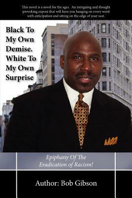 Black To My Own Demise. White To My Own Surprise: Epiphany Of The Eradication of Racism! by Bob Gibson