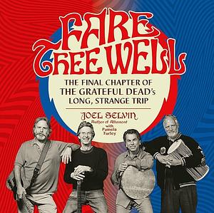 Fare Thee Well: The Final Chapter of the Grateful Dead's Long, Strange Trip by Joel Selvin