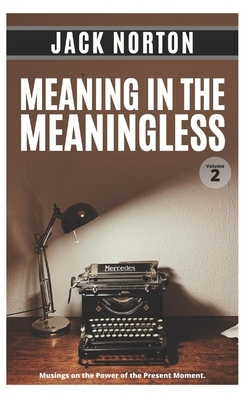 Meaning In The Meaningless, Volume 2: Musings on the Power of the Present Moment (and Other Random Thoughts from a Writer's Life) by Jack Norton