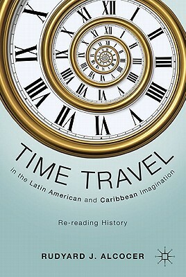 Time Travel in the Latin American and Caribbean Imagination: Re-Reading History by R. Alcocer