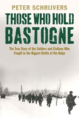 Those Who Hold Bastogne: The True Story of the Soldiers and Civilians Who Fought in the Biggest Battle of the Bulge by Peter Schrijvers