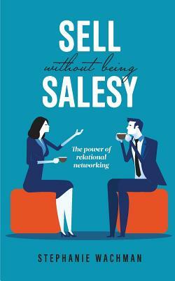 Sell Without Being Salesy: The power of relational networking by Stephanie Wachman