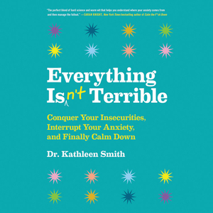 Everything Isn't Terrible: Conquer Your Insecurities, Interrupt Your Anxiety, and Finally Calm Down by Kathleen Smith