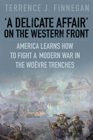 A Delicate Affair on the Western Front: America Learns How to Fight a ModernWar in the Woëvre Trenches by Terrence J. Finnegan