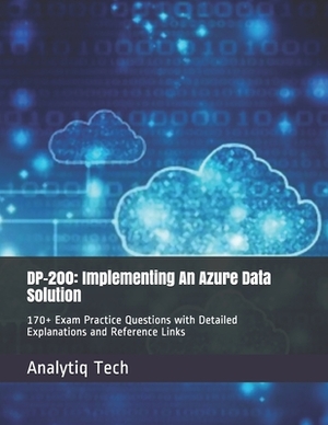 Dp-200: Implementing An Azure Data Solution: 170+ Exam Practice Questions with Detailed Explanations and Reference Links by Analytiq Tech, Daniel Scott