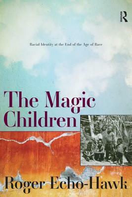 The Magic Children: Racial Identity at the End of the Age of Race by Roger Echo-Hawk