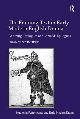 The Framing Text in Early Modern English Drama: 'whining' Prologues and 'armed' Epilogues by Brian W. Schneider