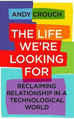 The Life We're Looking For: Reclaiming Relationship in a Technological World by Andy Crouch, Andy Crouch